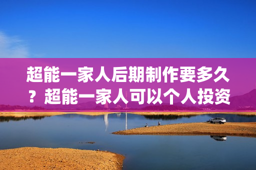 超能一家人后期制作要多久？超能一家人可以个人投资吗，电影什么时候上映(超能一家人第12期)