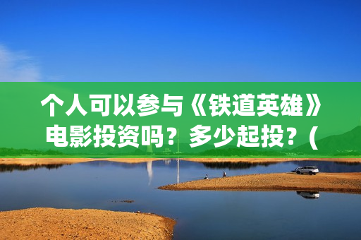 个人可以参与《铁道英雄》电影投资吗?多少起投?(个人能否) 个人可以参与《铁道英雄》电影投资吗?多少起投?(个人能否)