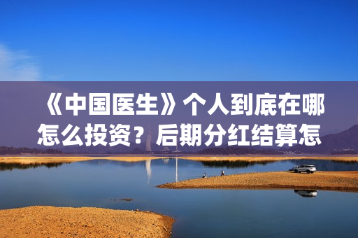 《中国医生》个人到底在哪怎么投资？后期分红结算怎么结？(《中国医生》抢先版)