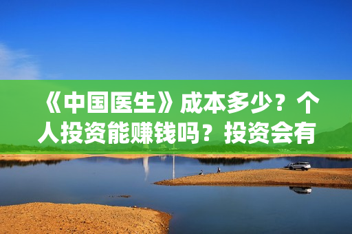 《中国医生》成本多少？个人投资能赚钱吗？投资会有收益吗？(《中国医生》口碑)