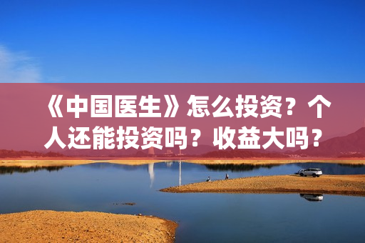 《中国医生》怎么投资？个人还能投资吗？收益大吗？(《中国医生》怎么样)