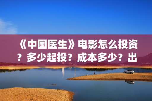 《中国医生》电影怎么投资？多少起投？成本多少？出品方是谁？(中国医生电影)