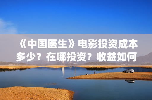 《中国医生》电影投资成本多少？在哪投资？收益如何？(中国医生电影豆瓣评分)