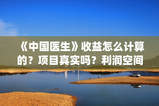《中国医生》收益怎么计算的？项目真实吗？利润空间大吗？(《中国医生》时长)