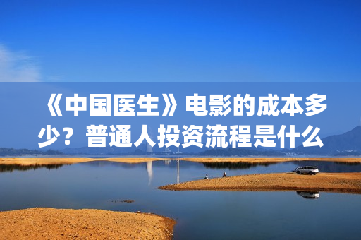 《中国医生》电影的成本多少?普通人投资流程是什么?(中国医生电影豆瓣评分) 《中国医生》电影的成本多少?普通人投资流程是什么?(中国医生电影豆瓣评分)
