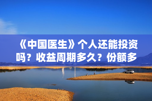 《中国医生》个人还能投资吗？收益周期多久？份额多少钱一份？(一分钟看完中国医生)