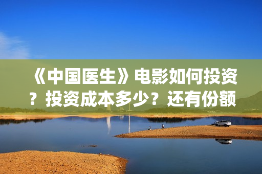 《中国医生》电影如何投资？投资成本多少？还有份额吗？(中国医生电影免费观看)