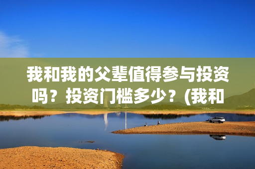 我和我的父辈值得参与投资吗?投资门槛多少?(我和我的父辈什么) 我和我的父辈值得参与投资吗?投资门槛多少?(我和我的父辈什么)