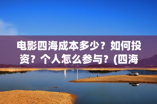 电影四海成本多少?如何投资?个人怎么参与?(四海电影出品公司是哪一家) 电影四海成本多少?如何投资?个人怎么参与?(四海电影出品公司是哪一家)