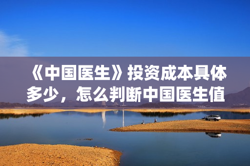 《中国医生》投资成本具体多少，怎么判断中国医生值得投资？(《中国医生》发布终极预告)