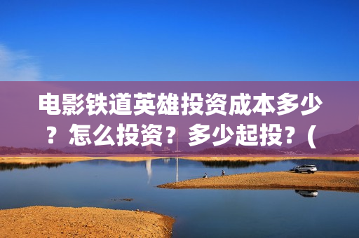 电影铁道英雄投资成本多少？怎么投资？多少起投？(《铁道英雄》预告)