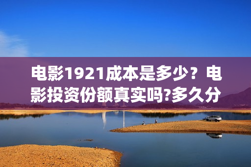 电影1921成本是多少？电影投资份额真实吗?多久分红(电影1921投资多少)