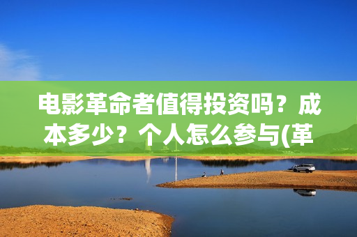 电影革命者值得投资吗？成本多少？个人怎么参与(革命者影片内容)