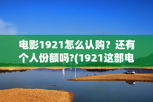 电影1921怎么认购？还有个人份额吗?(1921这部电影怎么样)