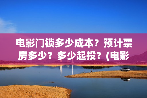 电影门锁多少成本？预计票房多少？多少起投？(电影门锁会不会亏)