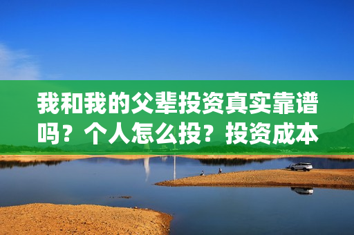 我和我的父辈投资真实靠谱吗？个人怎么投？投资成本多少？(我和我的父辈参演)