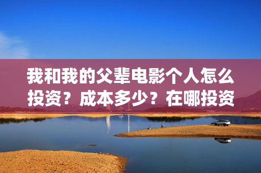 我和我的父辈电影个人怎么投资？成本多少？在哪投资？(我和我的父辈电影讲的什么)