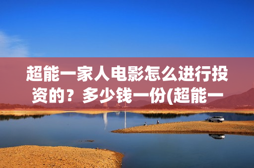 超能一家人电影怎么进行投资的？多少钱一份(超能一家人电影免费喜剧电影在线观看)