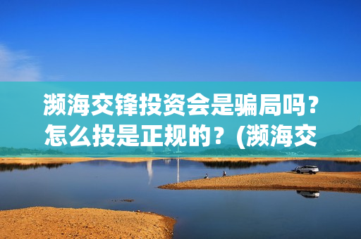 濒海交锋投资会是骗局吗？怎么投是正规的？(濒海交锋都谁投资了)
