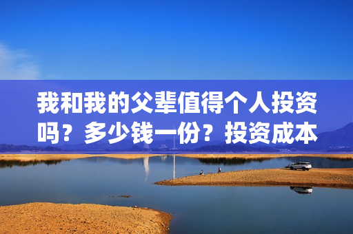我和我的父辈值得个人投资吗？多少钱一份？投资成本多少？(我和我的父辈详解)