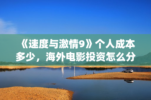 《速度与激情9》个人成本多少，海外电影投资怎么分红？(速度与激情9特别行动)