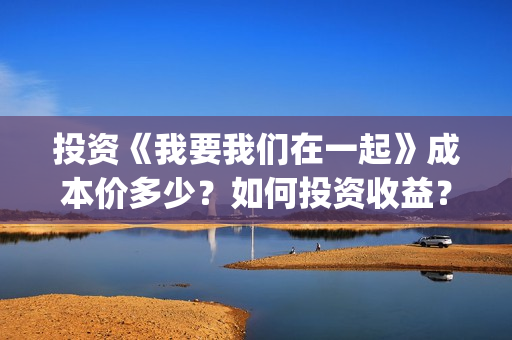 投资《我要我们在一起》成本价多少？如何投资收益？分红需要多久？(电影我要我们在一起原著小说)