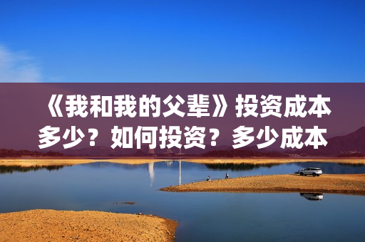 《我和我的父辈》投资成本多少？如何投资？多少成本？(我和我的父辈演员表)