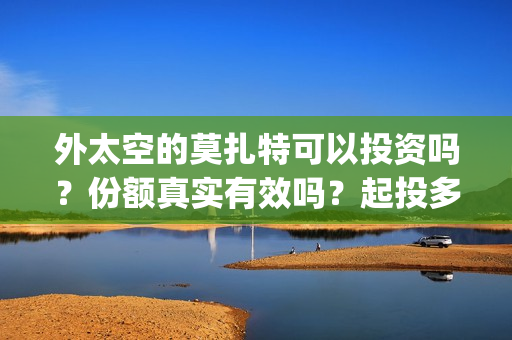 外太空的莫扎特可以投资吗?份额真实有效吗?起投多少?(外太空的莫扎特免费观看高清完整版下载) 外太空的莫扎特可以投资吗?份额真实有效吗?起投多少?(外太空的莫扎特免费观看高清完整版下载)