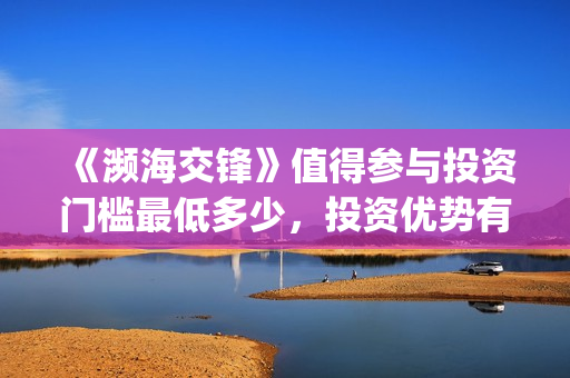 《濒海交锋》值得参与投资门槛最低多少，投资优势有哪些？(濒海交锋预告片)