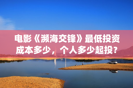 电影《濒海交锋》最低投资成本多少，个人多少起投？(濒海交锋电影投资可靠吗)