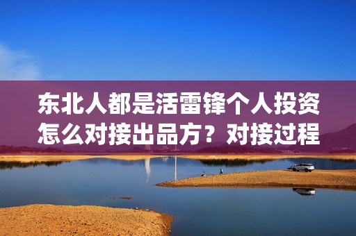 东北人都是活雷锋个人投资怎么对接出品方？对接过程安全可靠吗？(东北人都是活雷锋歌曲原唱)