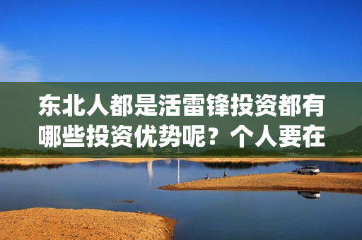 东北人都是活雷锋投资都有哪些投资优势呢？个人要在哪里投资？(东北人都是活雷锋雪村mv)