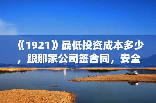 《1921》最低投资成本多少，跟那家公司签合同，安全吗？(1921总投资多少)