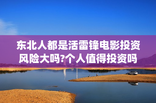 东北人都是活雷锋电影投资风险大吗?个人值得投资吗？(东北人都是活雷锋电视剧)