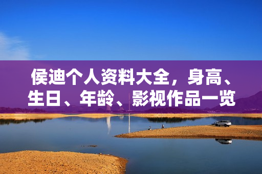 侯迪个人资料大全，身高、生日、年龄、影视作品一览，图片曝光！