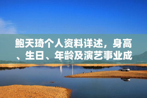 鲍天琦个人资料详述，身高、生日、年龄及演艺事业成果（附图片）