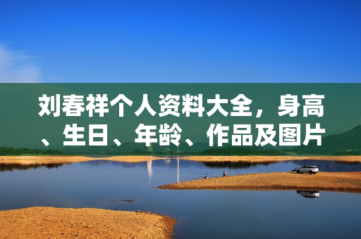 刘春祥个人资料大全，身高、生日、年龄、作品及图片一览