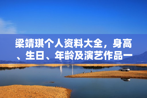 梁靖琪个人资料大全，身高、生日、年龄及演艺作品一览