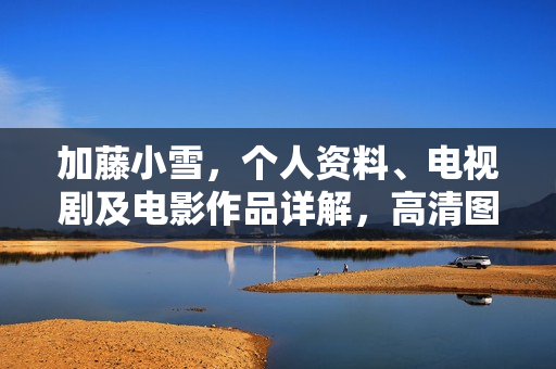 加藤小雪，个人资料、电视剧及电影作品详解，高清图片展示
