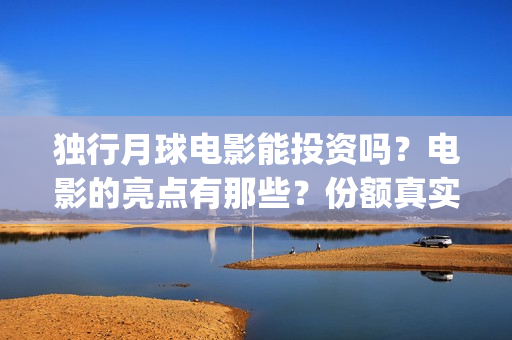 独行月球电影能投资吗？电影的亮点有那些？份额真实吗？(独行月球电影能上映吗)