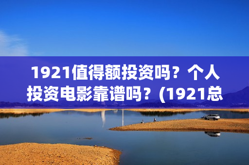 1921值得额投资吗？个人投资电影靠谱吗？(1921总投资多少)