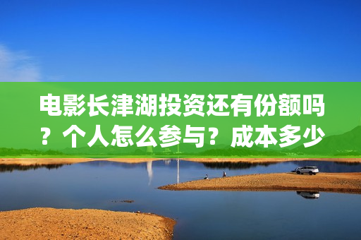 电影长津湖投资还有份额吗？个人怎么参与？成本多少(长津湖电影投资几个亿)
