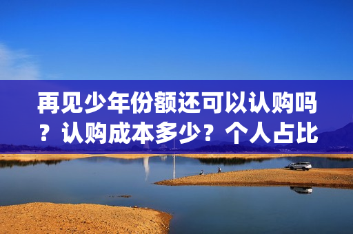 再见少年份额还可以认购吗？认购成本多少？个人占比呢？(再见少年什么结局)
