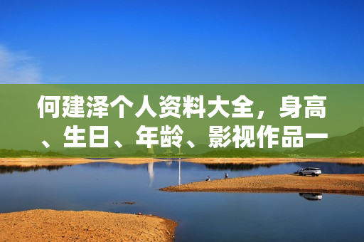 何建泽个人资料大全，身高、生日、年龄、影视作品一览，图片全展示