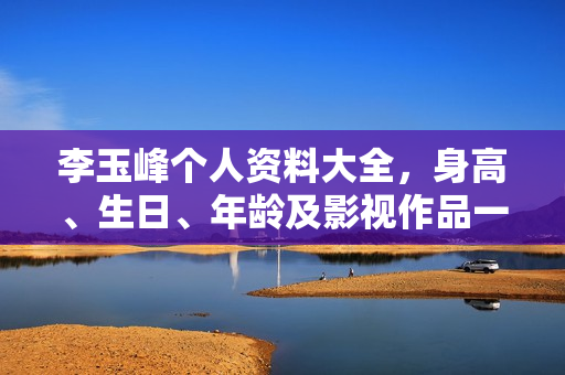 李玉峰个人资料大全，身高、生日、年龄及影视作品一览