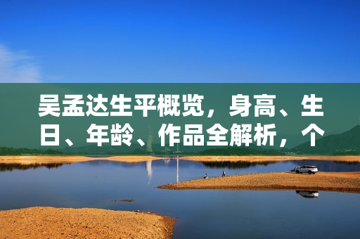 吴孟达生平概览，身高、生日、年龄、作品全解析，个人照片曝光