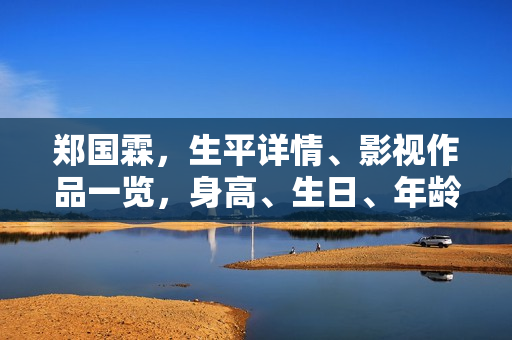 郑国霖，生平详情、影视作品一览，身高、生日、年龄全解析，图片大放送