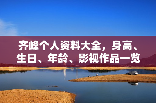齐峰个人资料大全，身高、生日、年龄、影视作品一览，图片集锦