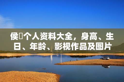 侯堃个人资料大全，身高、生日、年龄、影视作品及图片