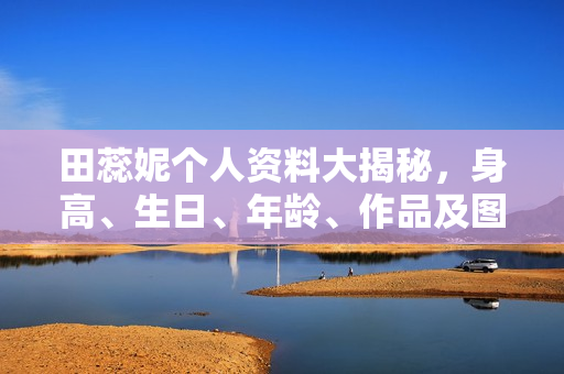 田蕊妮个人资料大揭秘，身高、生日、年龄、作品及图片全览